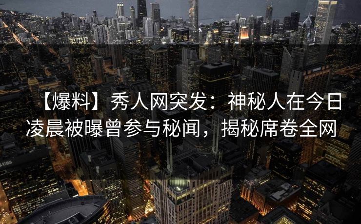 【爆料】秀人网突发：神秘人在今日凌晨被曝曾参与秘闻，揭秘席卷全网