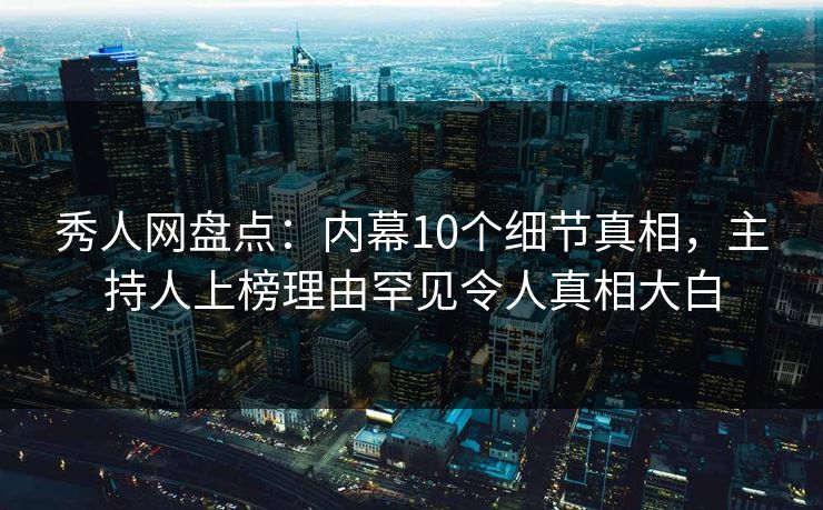 秀人网盘点：内幕10个细节真相，主持人上榜理由罕见令人真相大白