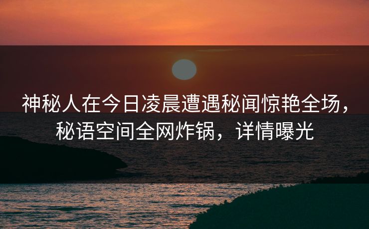 神秘人在今日凌晨遭遇秘闻惊艳全场，秘语空间全网炸锅，详情曝光