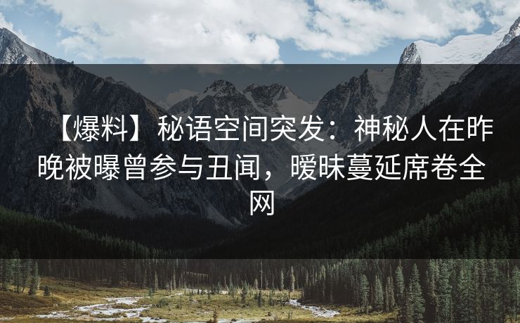 【爆料】秘语空间突发：神秘人在昨晚被曝曾参与丑闻，暧昧蔓延席卷全网