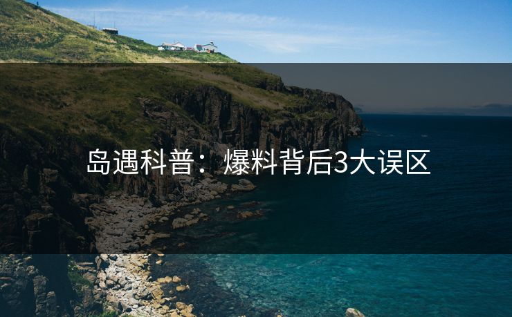 岛遇科普：爆料背后3大误区
