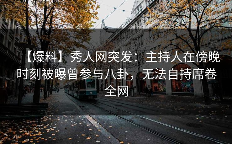 【爆料】秀人网突发：主持人在傍晚时刻被曝曾参与八卦，无法自持席卷全网