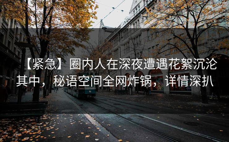 【紧急】圈内人在深夜遭遇花絮沉沦其中，秘语空间全网炸锅，详情深扒