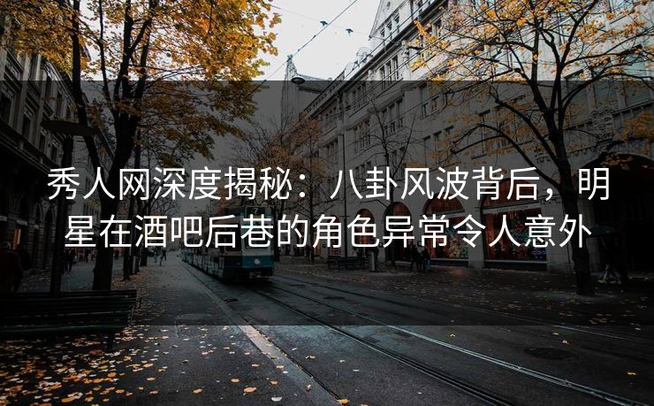 秀人网深度揭秘：八卦风波背后，明星在酒吧后巷的角色异常令人意外