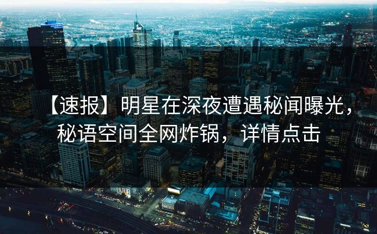 【速报】明星在深夜遭遇秘闻曝光，秘语空间全网炸锅，详情点击