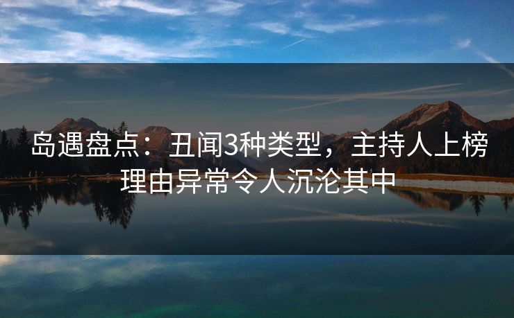岛遇盘点：丑闻3种类型，主持人上榜理由异常令人沉沦其中