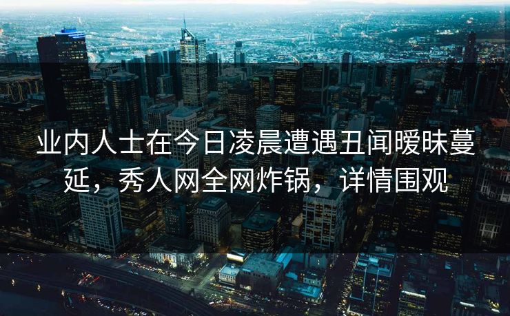 业内人士在今日凌晨遭遇丑闻暧昧蔓延,秀人网全网炸锅,详情围观 业内人士在今日凌晨遭遇丑闻暧昧蔓延,秀人网全网炸锅,详情围观