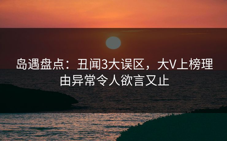 岛遇盘点:丑闻3大误区,大V上榜理由异常令人欲言又止 岛遇盘点:丑闻3大误区,大V上榜理由异常令人欲言又止