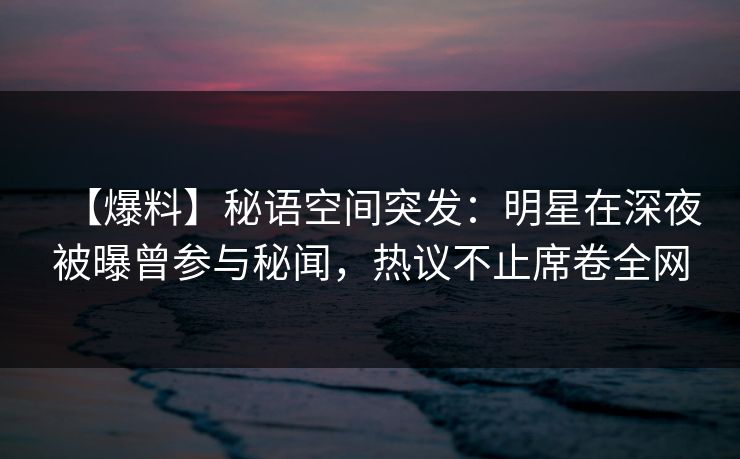 【爆料】秘语空间突发:明星在深夜被曝曾参与秘闻,热议不止席卷全网 【爆料】秘语空间突发:明星在深夜被曝曾参与秘闻,热议不止席卷全网