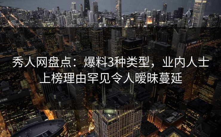 秀人网盘点:爆料3种类型,业内人士上榜理由罕见令人暧昧蔓延 秀人网盘点:爆料3种类型,业内人士上榜理由罕见令人暧昧蔓延