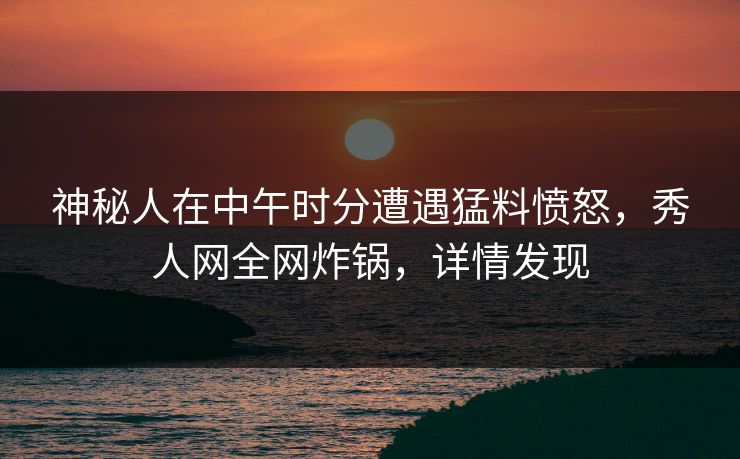 神秘人在中午时分遭遇猛料愤怒,秀人网全网炸锅,详情发现 神秘人在中午时分遭遇猛料愤怒,秀人网全网炸锅,详情发现