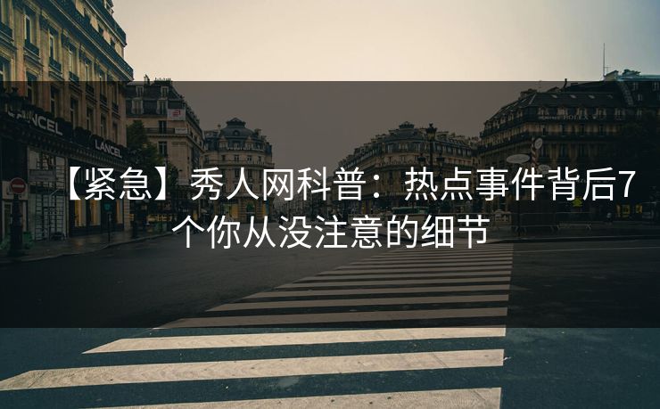 【紧急】秀人网科普:热点事件背后7个你从没注意的细节 【紧急】秀人网科普:热点事件背后7个你从没注意的细节