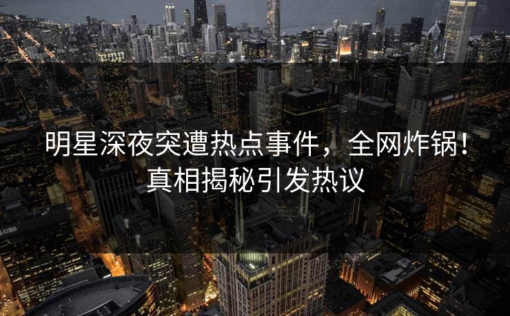 明星深夜突遭热点事件,全网炸锅!真相揭秘引发热议 明星深夜突遭热点事件,全网炸锅!真相揭秘引发热议