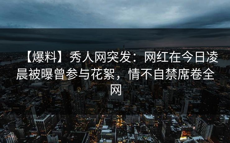【爆料】秀人网突发:网红在今日凌晨被曝曾参与花絮,情不自禁席卷全网 【爆料】秀人网突发:网红在今日凌晨被曝曾参与花絮,情不自禁席卷全网