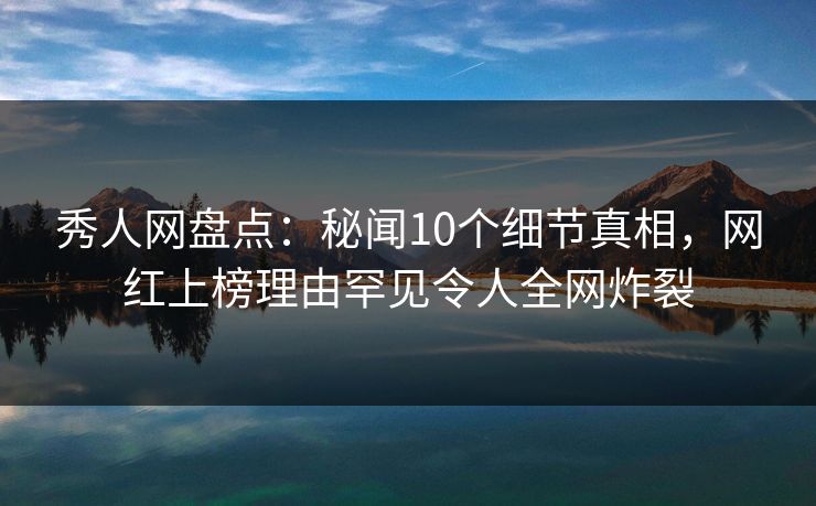 秀人网盘点:秘闻10个细节真相,网红上榜理由罕见令人全网炸裂 秀人网盘点:秘闻10个细节真相,网红上榜理由罕见令人全网炸裂