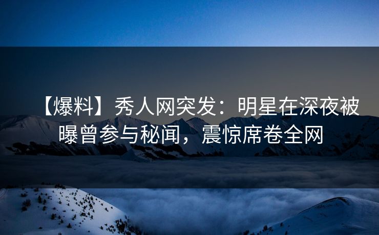 【爆料】秀人网突发:明星在深夜被曝曾参与秘闻,震惊席卷全网 【爆料】秀人网突发:明星在深夜被曝曾参与秘闻,震惊席卷全网