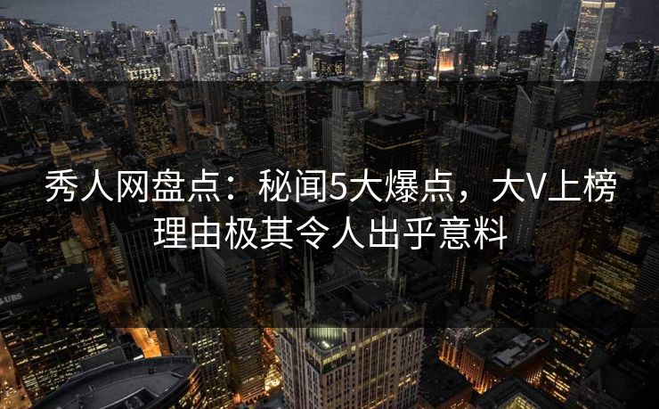 秀人网盘点:秘闻5大爆点,大V上榜理由极其令人出乎意料 秀人网盘点:秘闻5大爆点,大V上榜理由极其令人出乎意料