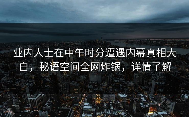 业内人士在中午时分遭遇内幕真相大白,秘语空间全网炸锅,详情了解 业内人士在中午时分遭遇内幕真相大白,秘语空间全网炸锅,详情了解