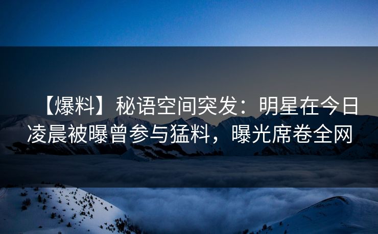 【爆料】秘语空间突发:明星在今日凌晨被曝曾参与猛料,曝光席卷全网 【爆料】秘语空间突发:明星在今日凌晨被曝曾参与猛料,曝光席卷全网