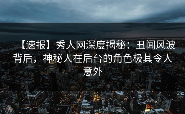 【速报】秀人网深度揭秘:丑闻风波背后,神秘人在后台的角色极其令人意外 【速报】秀人网深度揭秘:丑闻风波背后,神秘人在后台的角色极其令人意外