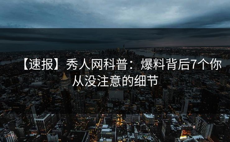 【速报】秀人网科普：爆料背后7个你从没注意的细节