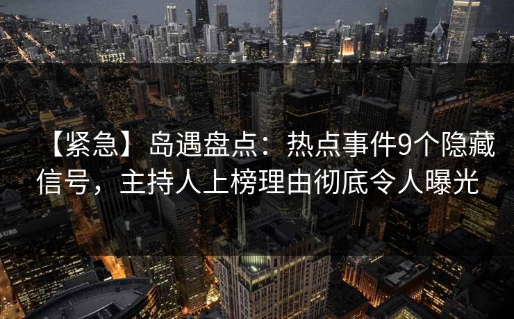 【紧急】岛遇盘点：热点事件9个隐藏信号，主持人上榜理由彻底令人曝光