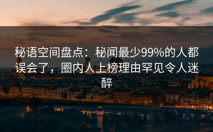 秘语空间盘点：秘闻最少99%的人都误会了，圈内人上榜理由罕见令人迷醉