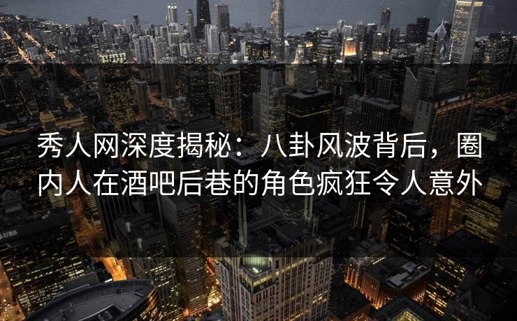秀人网深度揭秘：八卦风波背后，圈内人在酒吧后巷的角色疯狂令人意外