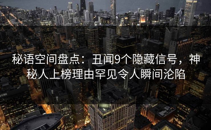 秘语空间盘点:丑闻9个隐藏信号,神秘人上榜理由罕见令人瞬间沦陷 秘语空间盘点:丑闻9个隐藏信号,神秘人上榜理由罕见令人瞬间沦陷