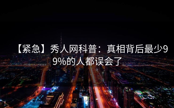 【紧急】秀人网科普:真相背后最少99%的人都误会了 【紧急】秀人网科普:真相背后最少99%的人都误会了