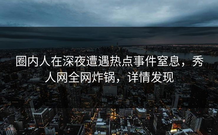 圈内人在深夜遭遇热点事件窒息,秀人网全网炸锅,详情发现 圈内人在深夜遭遇热点事件窒息,秀人网全网炸锅,详情发现