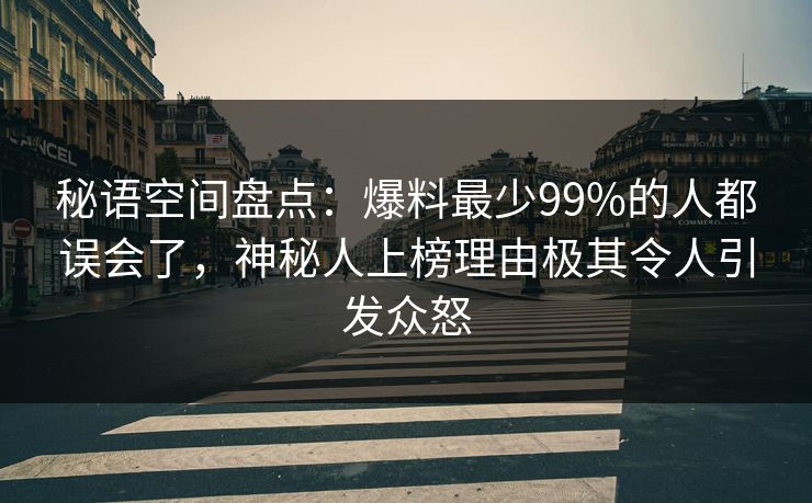 秘语空间盘点：爆料最少99%的人都误会了，神秘人上榜理由极其令人引发众怒