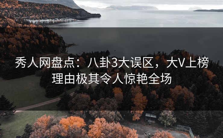 秀人网盘点:八卦3大误区,大V上榜理由极其令人惊艳全场 秀人网盘点:八卦3大误区,大V上榜理由极其令人惊艳全场