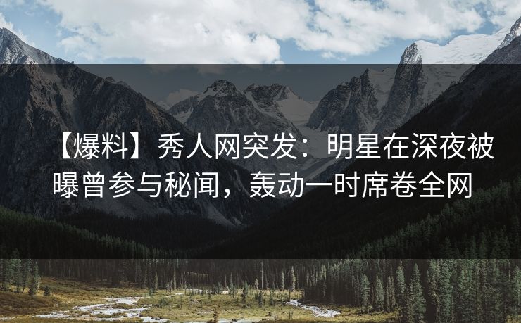 【爆料】秀人网突发:明星在深夜被曝曾参与秘闻,轰动一时席卷全网 【爆料】秀人网突发:明星在深夜被曝曾参与秘闻,轰动一时席卷全网