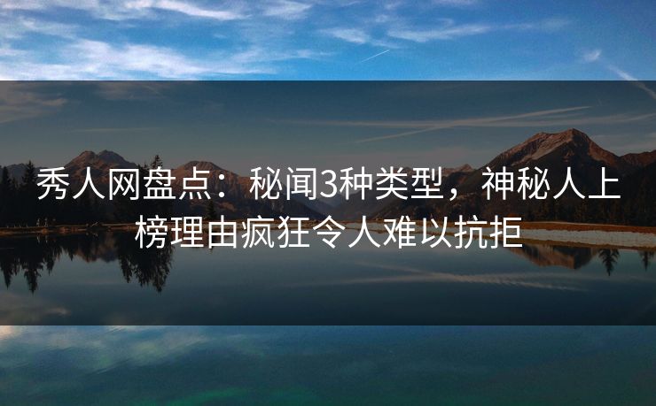 秀人网盘点：秘闻3种类型，神秘人上榜理由疯狂令人难以抗拒