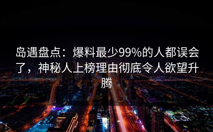 岛遇盘点:爆料最少99%的人都误会了,神秘人上榜理由彻底令人欲望升腾 岛遇盘点:爆料最少99%的人都误会了,神秘人上榜理由彻底令人欲望升腾