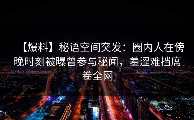 【爆料】秘语空间突发:圈内人在傍晚时刻被曝曾参与秘闻,羞涩难挡席卷全网 【爆料】秘语空间突发:圈内人在傍晚时刻被曝曾参与秘闻,羞涩难挡席卷全网