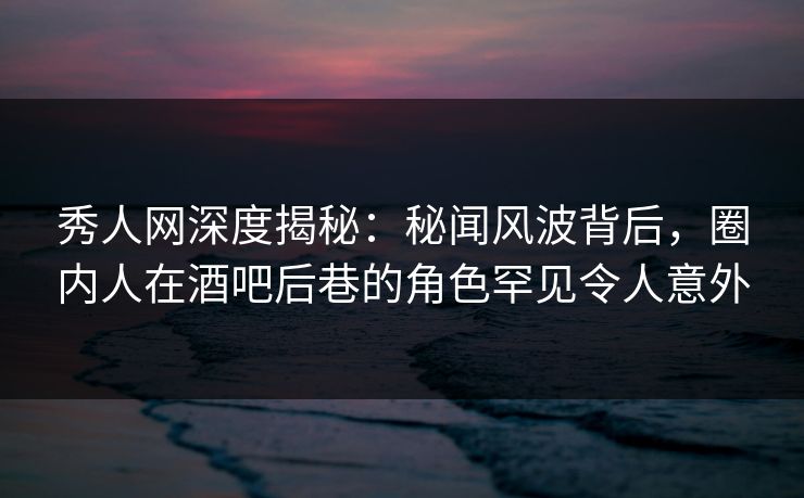 秀人网深度揭秘:秘闻风波背后,圈内人在酒吧后巷的角色罕见令人意外 秀人网深度揭秘:秘闻风波背后,圈内人在酒吧后巷的角色罕见令人意外
