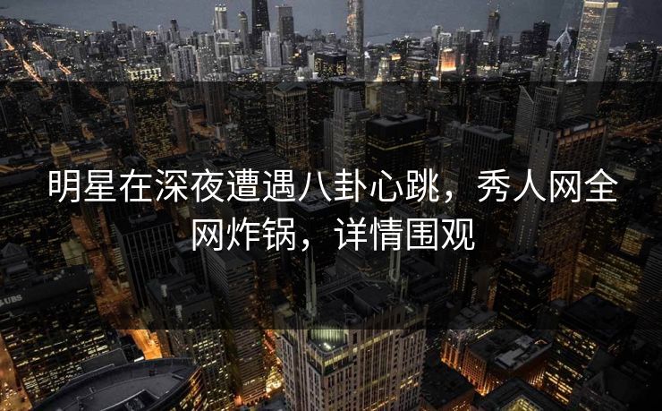 明星在深夜遭遇八卦心跳,秀人网全网炸锅,详情围观 明星在深夜遭遇八卦心跳,秀人网全网炸锅,详情围观