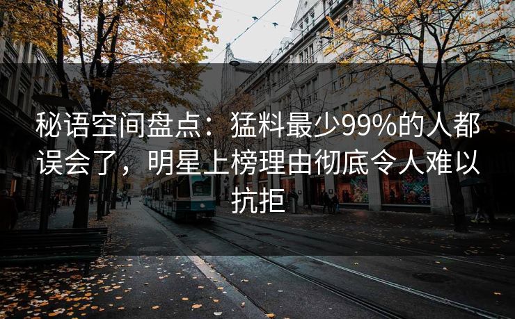 秘语空间盘点:猛料最少99%的人都误会了,明星上榜理由彻底令人难以抗拒 秘语空间盘点:猛料最少99%的人都误会了,明星上榜理由彻底令人难以抗拒