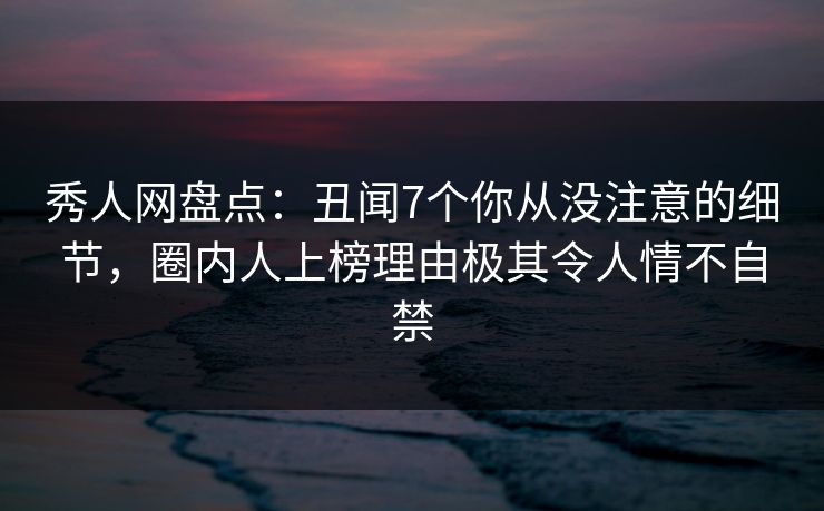 秀人网盘点:丑闻7个你从没注意的细节,圈内人上榜理由极其令人情不自禁 秀人网盘点:丑闻7个你从没注意的细节,圈内人上榜理由极其令人情不自禁