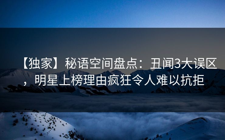 【独家】秘语空间盘点:丑闻3大误区,明星上榜理由疯狂令人难以抗拒 【独家】秘语空间盘点:丑闻3大误区,明星上榜理由疯狂令人难以抗拒