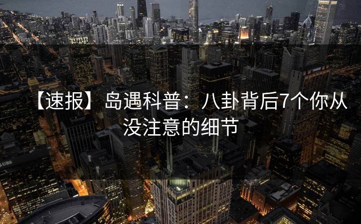 【速报】岛遇科普：八卦背后7个你从没注意的细节