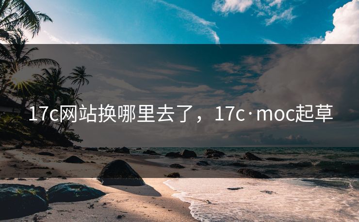 17c网站换哪里去了，17c·moc起草