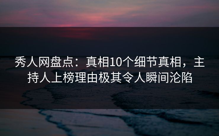 秀人网盘点:真相10个细节真相,主持人上榜理由极其令人瞬间沦陷 秀人网盘点:真相10个细节真相,主持人上榜理由极其令人瞬间沦陷