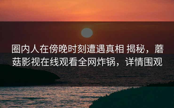 圈内人在傍晚时刻遭遇真相 揭秘，蘑菇影视在线观看全网炸锅，详情围观