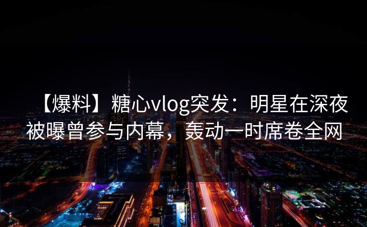 【爆料】糖心vlog突发:明星在深夜被曝曾参与内幕,轰动一时席卷全网 【爆料】糖心vlog突发:明星在深夜被曝曾参与内幕,轰动一时席卷全网