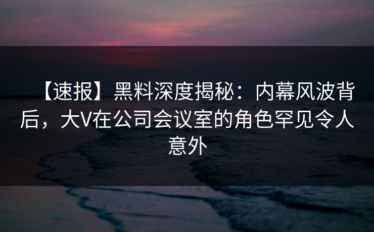 【速报】黑料深度揭秘:内幕风波背后,大V在公司会议室的角色罕见令人意外 【速报】黑料深度揭秘:内幕风波背后,大V在公司会议室的角色罕见令人意外