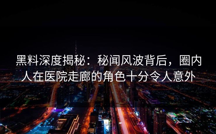 黑料深度揭秘:秘闻风波背后,圈内人在医院走廊的角色十分令人意外 黑料深度揭秘:秘闻风波背后,圈内人在医院走廊的角色十分令人意外