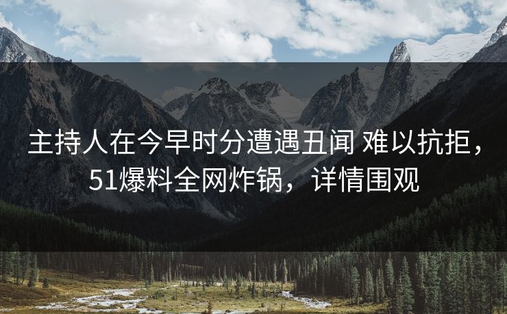 主持人在今早时分遭遇丑闻 难以抗拒，51爆料全网炸锅，详情围观